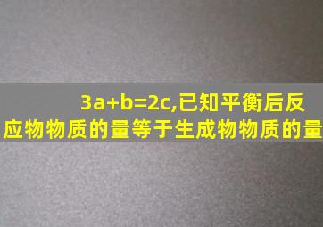 3a+b=2c,已知平衡后反应物物质的量等于生成物物质的量