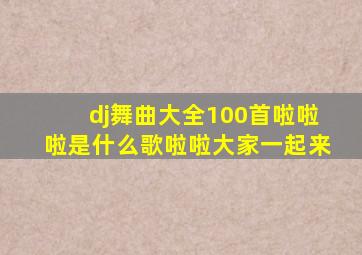 dj舞曲大全100首啦啦啦是什么歌啦啦大家一起来