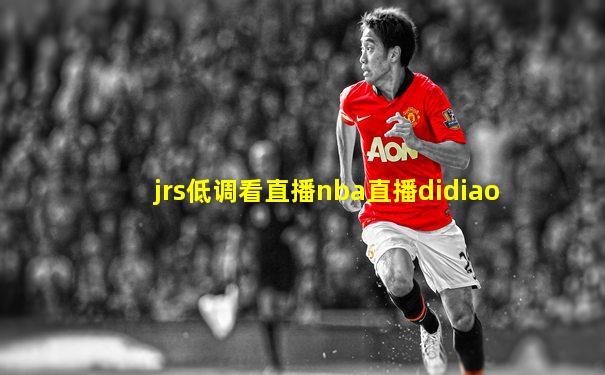 jrs低调看直播nba直播didiao