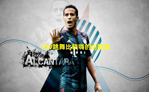 ktv跳舞比较嗨的dj歌曲