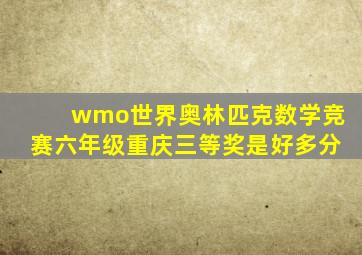wmo世界奥林匹克数学竞赛六年级重庆三等奖是好多分