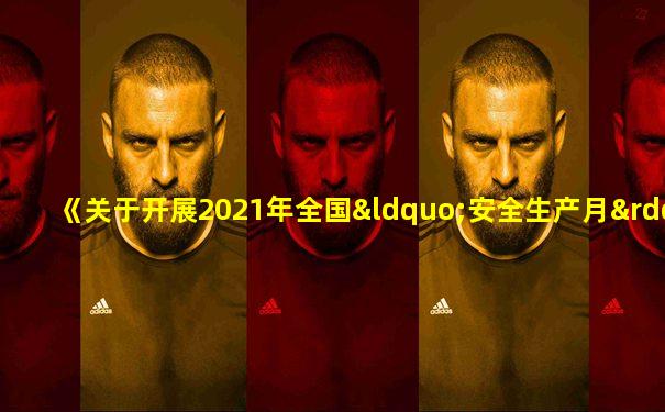 《关于开展2021年全国“安全生产月”活动的通知》