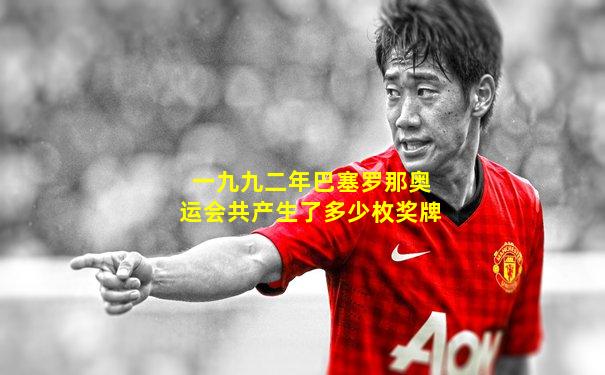 一九九二年巴塞罗那奥运会共产生了多少枚奖牌