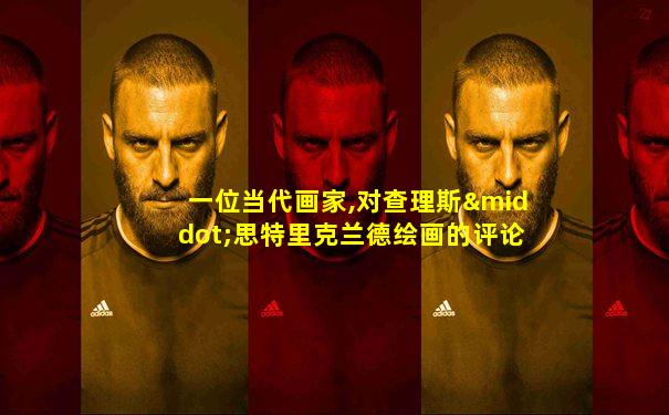 一位当代画家,对查理斯·思特里克兰德绘画的评论