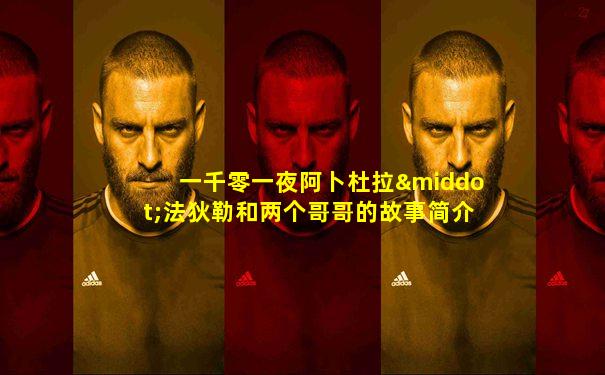 一千零一夜阿卜杜拉·法狄勒和两个哥哥的故事简介