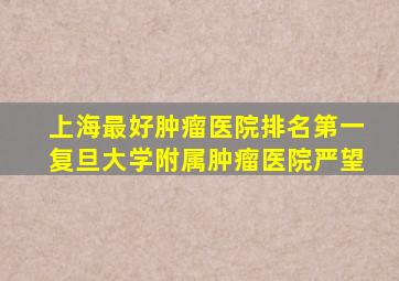 上海最好肿瘤医院排名第一复旦大学附属肿瘤医院严望