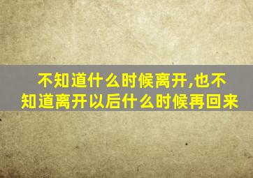 不知道什么时候离开,也不知道离开以后什么时候再回来