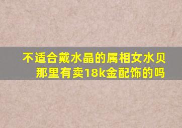 不适合戴水晶的属相女水贝那里有卖18k金配饰的吗