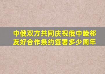 中俄双方共同庆祝俄中睦邻友好合作条约签署多少周年