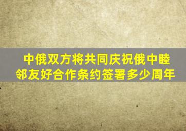 中俄双方将共同庆祝俄中睦邻友好合作条约签署多少周年