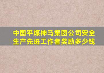中国平煤神马集团公司安全生产先进工作者奖励多少钱
