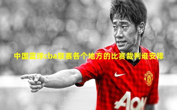 中国篮球cba联赛各个地方的比赛裁判谁安排