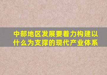 中部地区发展要着力构建以什么为支撑的现代产业体系