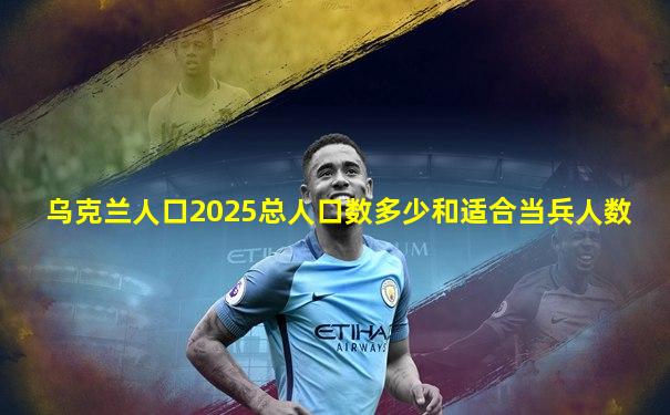 乌克兰人口2025总人口数多少和适合当兵人数