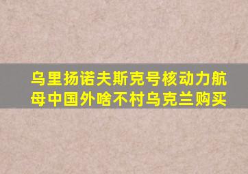 乌里扬诺夫斯克号核动力航母中国外啥不村乌克兰购买