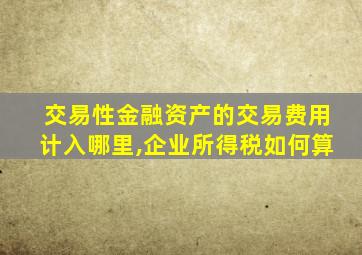 交易性金融资产的交易费用计入哪里,企业所得税如何算