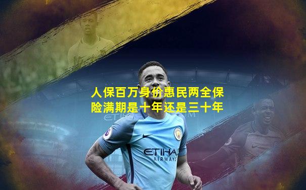 人保百万身价惠民两全保险满期是十年还是三十年