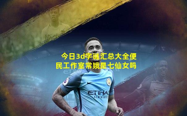 今日3d字谜汇总大全便民工作室常娥是七仙女吗