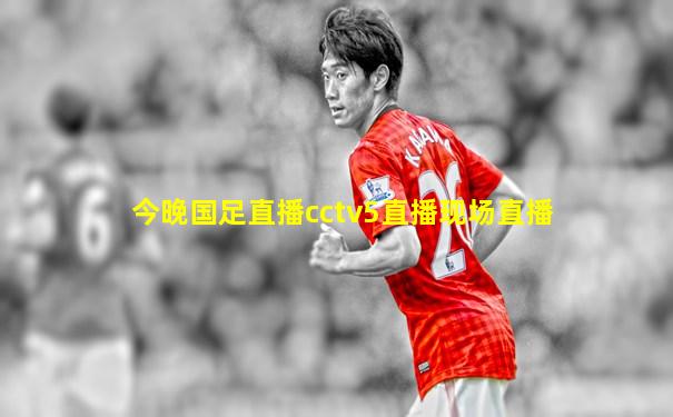 今晚国足直播cctv5直播现场直播