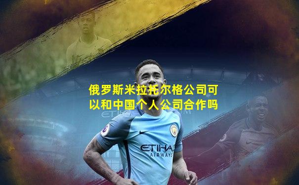 俄罗斯米拉托尔格公司可以和中国个人公司合作吗