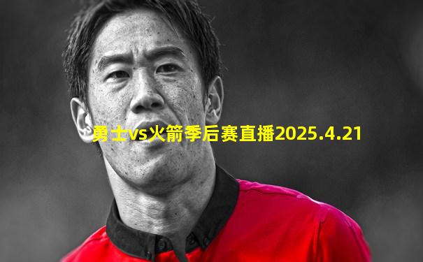 勇士vs火箭季后赛直播2025.4.21