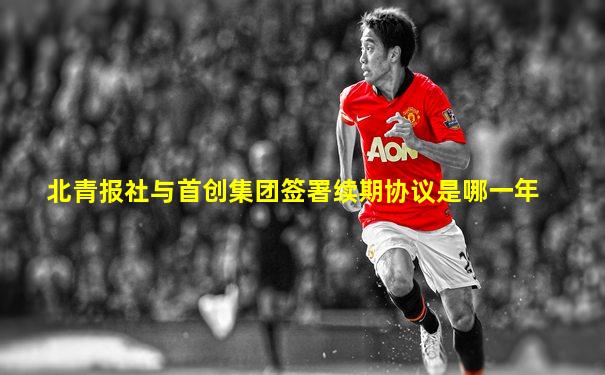 北青报社与首创集团签署续期协议是哪一年