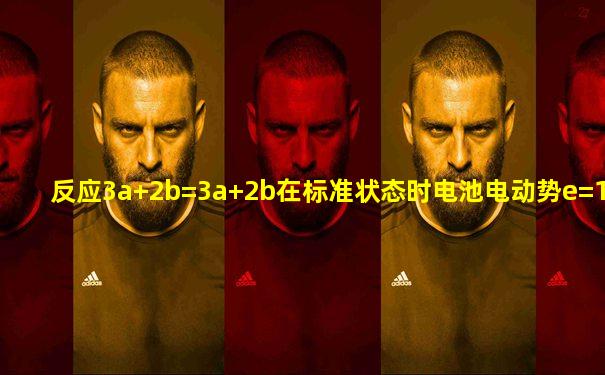 反应3a+2b=3a+2b在标准状态时电池电动势e=1.8v