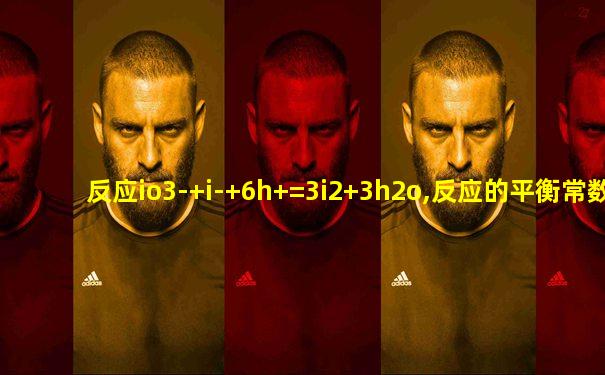 反应io3-+i-+6h+=3i2+3h2o,反应的平衡常数
