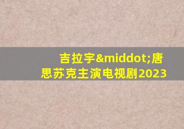 吉拉宇·唐思苏克主演电视剧2023