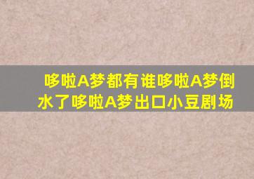哆啦A梦都有谁哆啦A梦倒水了哆啦A梦出口小豆剧场