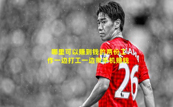 哪里可以赚到钱的两份工作一边打工一边带手机赚钱
