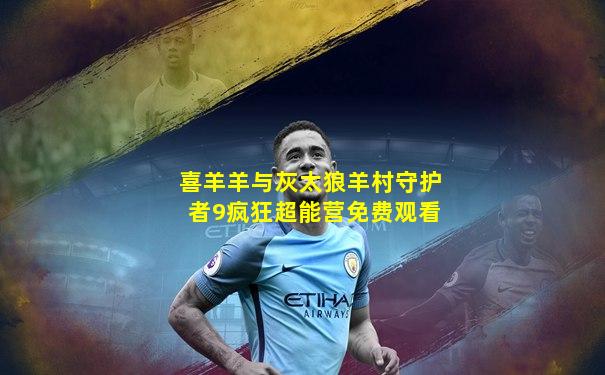 喜羊羊与灰太狼羊村守护者9疯狂超能营免费观看