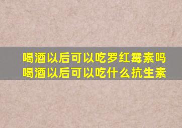 喝酒以后可以吃罗红霉素吗喝酒以后可以吃什么抗生素
