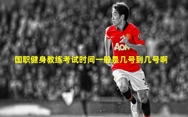 国职健身教练考试时间一般是几号到几号啊