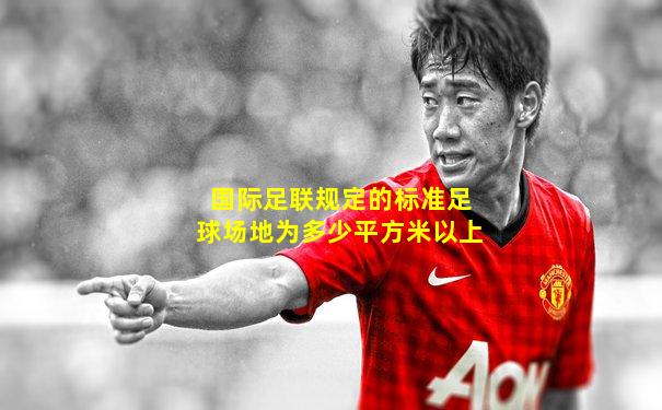 国际足联规定的标准足球场地为多少平方米以上