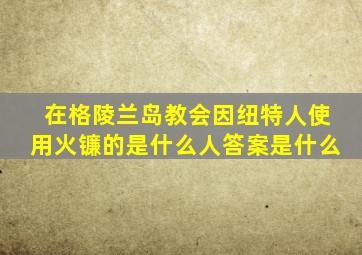 在格陵兰岛教会因纽特人使用火镰的是什么人答案是什么
