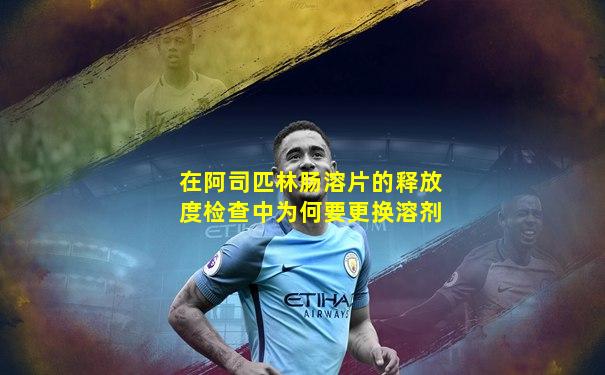 在阿司匹林肠溶片的释放度检查中为何要更换溶剂
