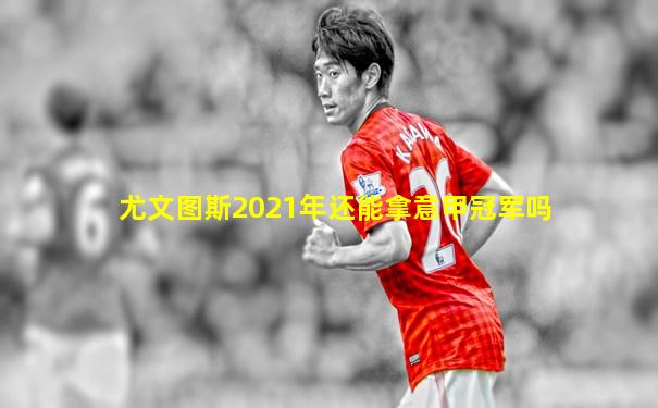 尤文图斯2021年还能拿意甲冠军吗