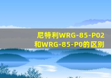 尼特利WRG-85-P02和WRG-85-P0的区别