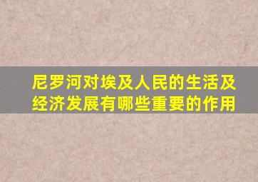 尼罗河对埃及人民的生活及经济发展有哪些重要的作用