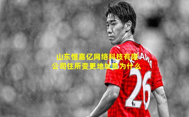 山东恒嘉亿网络科技有限公司住所变更地址是为什么