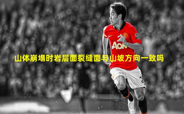 山体崩塌时岩层面裂缝面与山坡方向一致吗