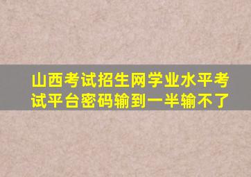山西考试招生网学业水平考试平台密码输到一半输不了