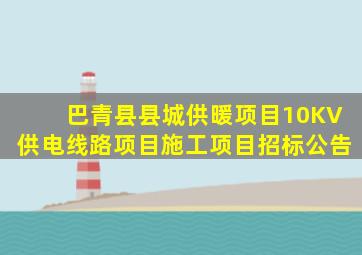 巴青县县城供暖项目10KV供电线路项目施工项目招标公告