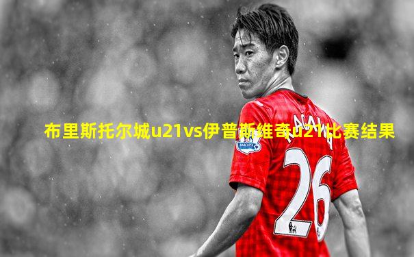 布里斯托尔城u21vs伊普斯维奇u21比赛结果