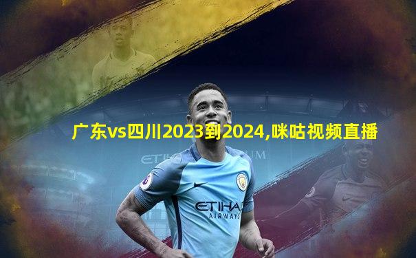 广东vs四川2023到2024,咪咕视频直播