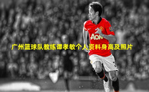 广州篮球队教练谭孝敏个人资料身高及照片