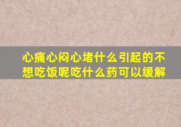 心痛心闷心堵什么引起的不想吃饭呢吃什么药可以缓解