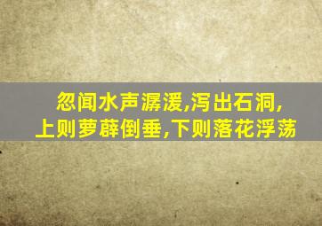 忽闻水声潺湲,泻出石洞,上则萝薜倒垂,下则落花浮荡