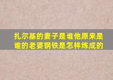 扎尔基的妻子是谁他原来是谁的老婆钢铁是怎样炼成的